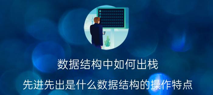 数据结构中如何出栈 先进先出是什么数据结构的操作特点？